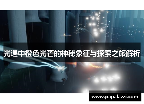 光遇中橙色光芒的神秘象征与探索之旅解析 光遇中橙色光芒的神秘象征与探索之旅解析